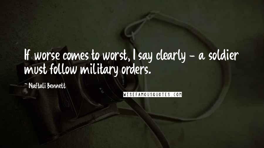 Naftali Bennett Quotes: If worse comes to worst, I say clearly - a soldier must follow military orders.