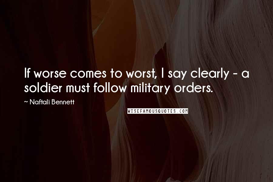 Naftali Bennett Quotes: If worse comes to worst, I say clearly - a soldier must follow military orders.