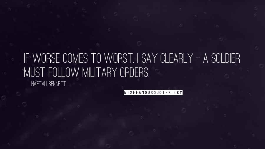 Naftali Bennett Quotes: If worse comes to worst, I say clearly - a soldier must follow military orders.