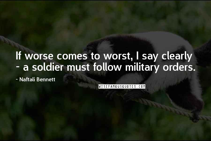 Naftali Bennett Quotes: If worse comes to worst, I say clearly - a soldier must follow military orders.