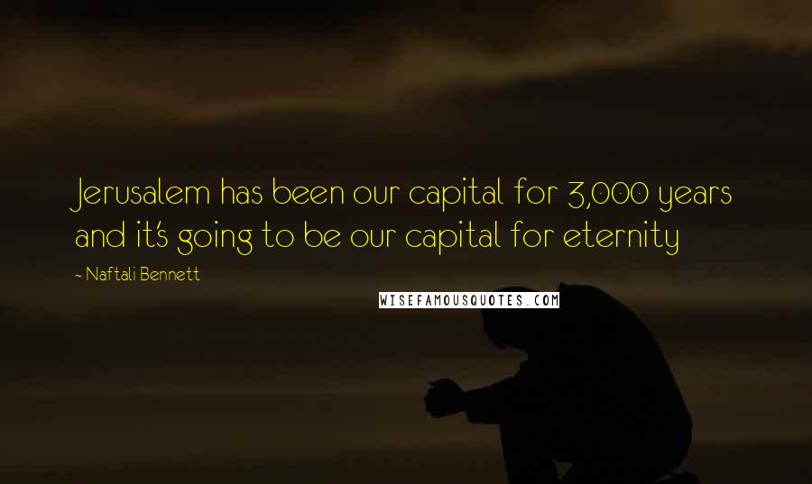 Naftali Bennett Quotes: Jerusalem has been our capital for 3,000 years and it's going to be our capital for eternity