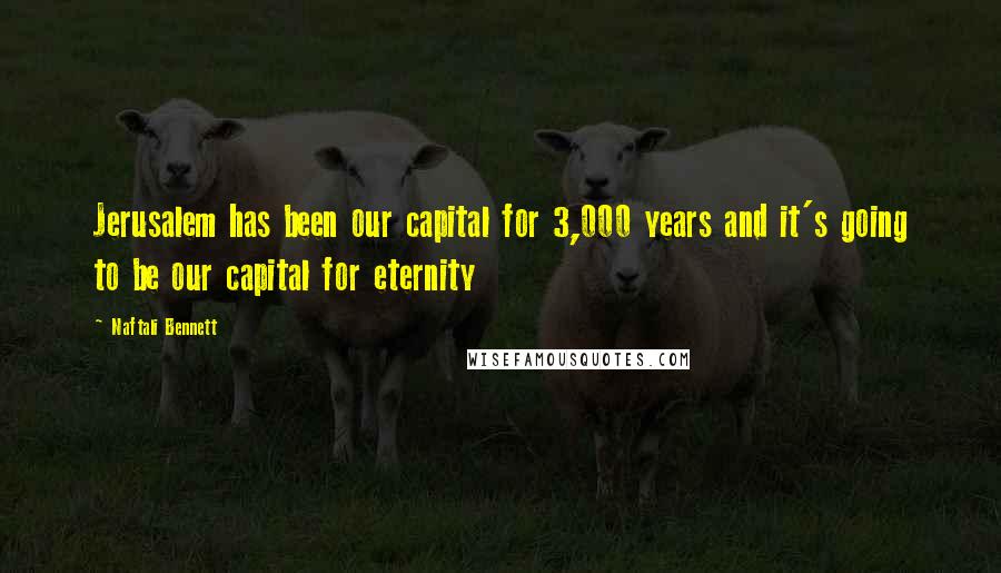 Naftali Bennett Quotes: Jerusalem has been our capital for 3,000 years and it's going to be our capital for eternity