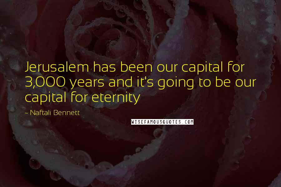 Naftali Bennett Quotes: Jerusalem has been our capital for 3,000 years and it's going to be our capital for eternity