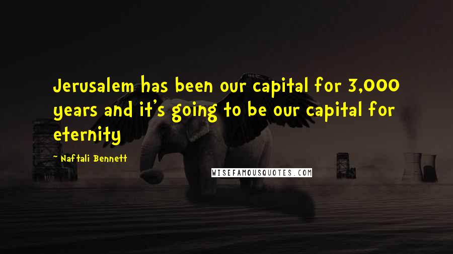 Naftali Bennett Quotes: Jerusalem has been our capital for 3,000 years and it's going to be our capital for eternity