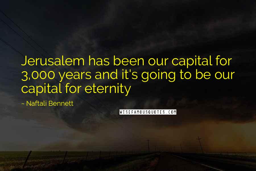 Naftali Bennett Quotes: Jerusalem has been our capital for 3,000 years and it's going to be our capital for eternity