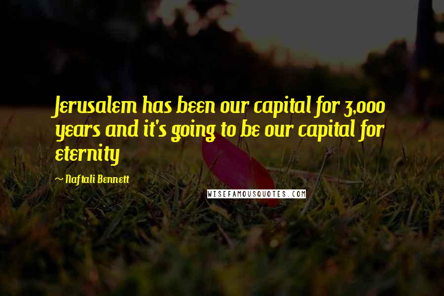 Naftali Bennett Quotes: Jerusalem has been our capital for 3,000 years and it's going to be our capital for eternity