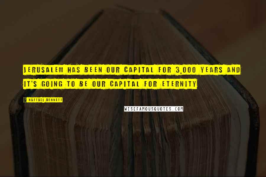 Naftali Bennett Quotes: Jerusalem has been our capital for 3,000 years and it's going to be our capital for eternity