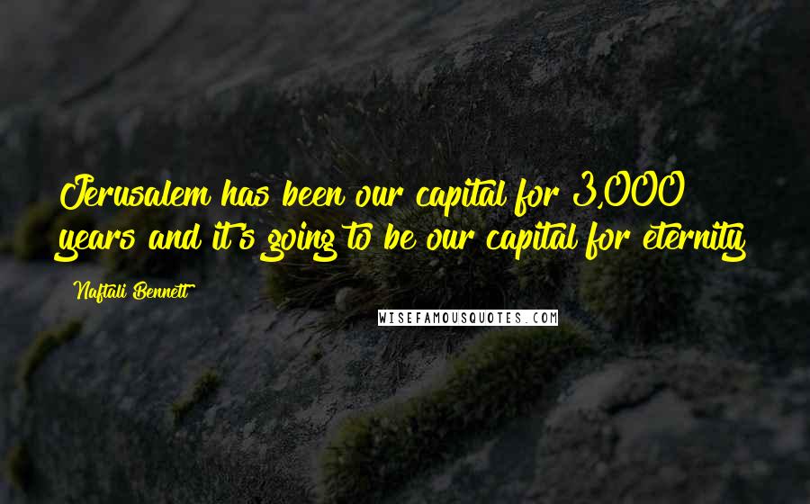 Naftali Bennett Quotes: Jerusalem has been our capital for 3,000 years and it's going to be our capital for eternity