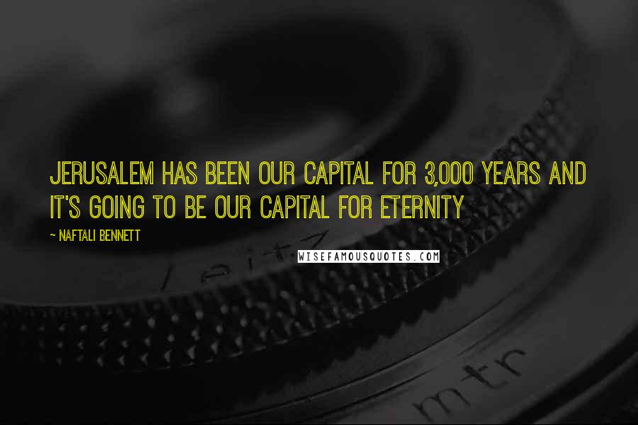 Naftali Bennett Quotes: Jerusalem has been our capital for 3,000 years and it's going to be our capital for eternity