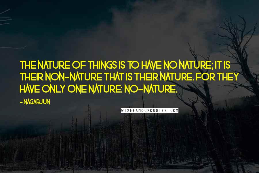 Nagarjun Quotes: The nature of things is to have no nature; it is their non-nature that is their nature. For they have only one nature: no-nature.