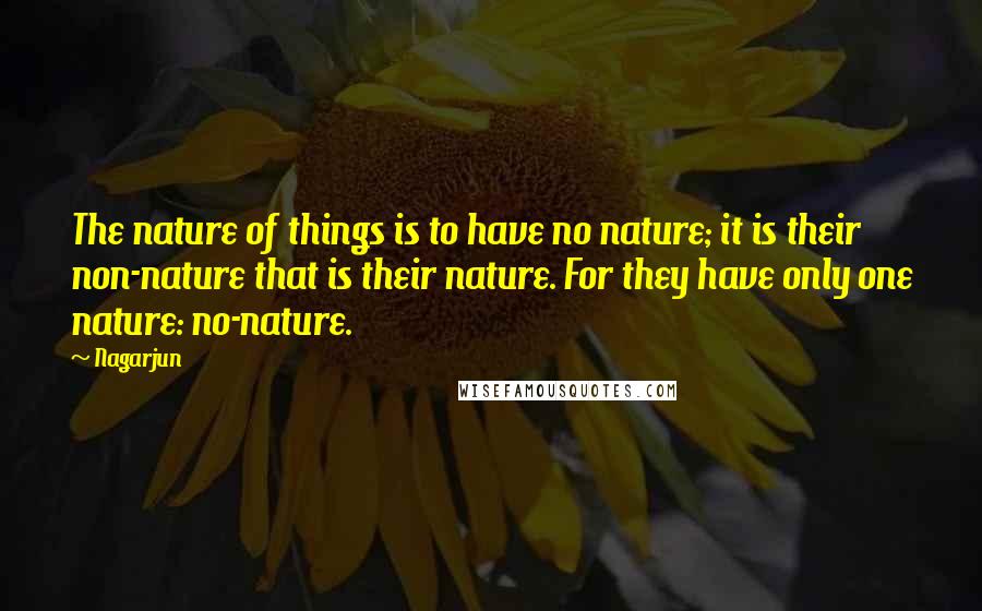 Nagarjun Quotes: The nature of things is to have no nature; it is their non-nature that is their nature. For they have only one nature: no-nature.