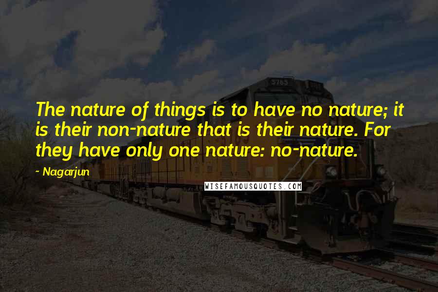 Nagarjun Quotes: The nature of things is to have no nature; it is their non-nature that is their nature. For they have only one nature: no-nature.