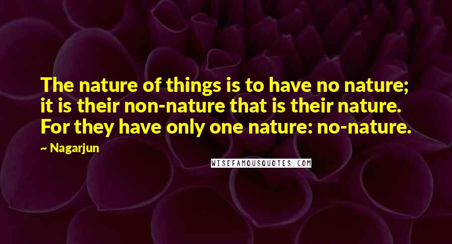 Nagarjun Quotes: The nature of things is to have no nature; it is their non-nature that is their nature. For they have only one nature: no-nature.