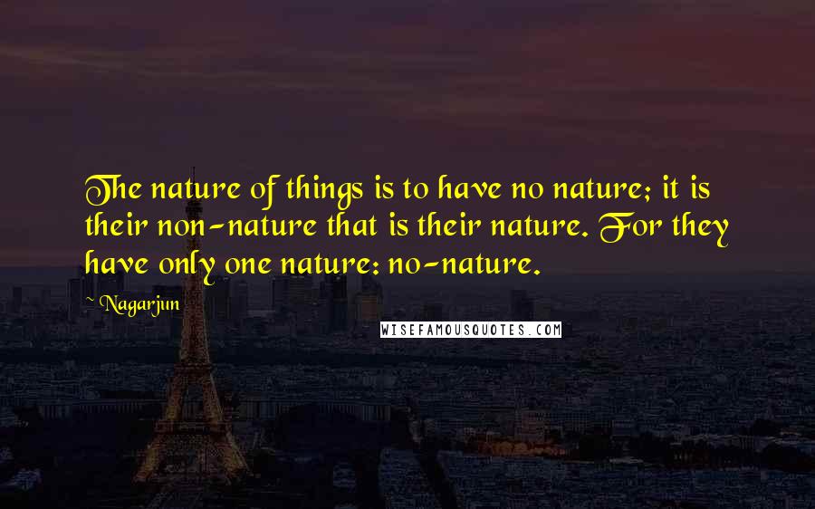 Nagarjun Quotes: The nature of things is to have no nature; it is their non-nature that is their nature. For they have only one nature: no-nature.