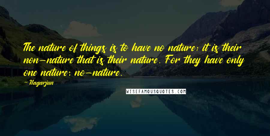 Nagarjun Quotes: The nature of things is to have no nature; it is their non-nature that is their nature. For they have only one nature: no-nature.