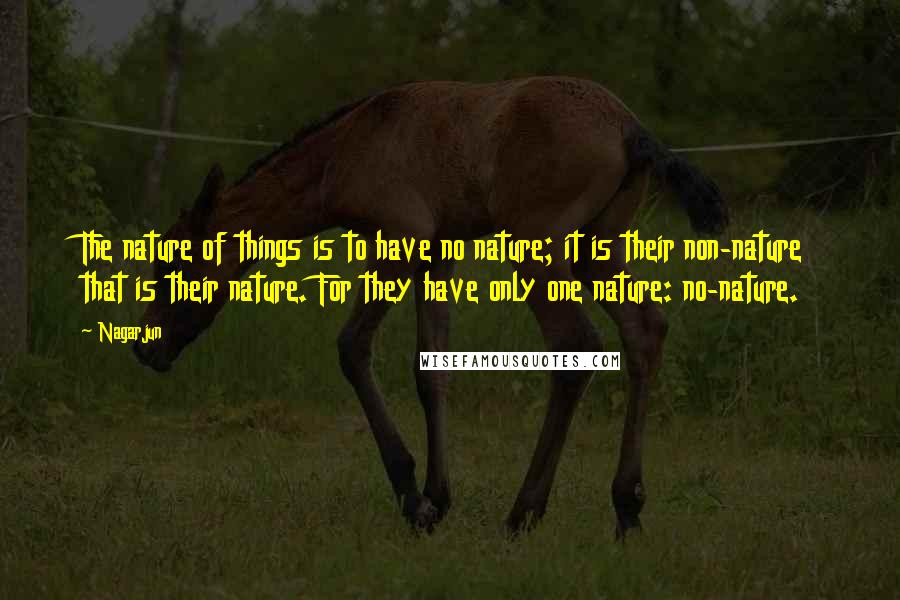 Nagarjun Quotes: The nature of things is to have no nature; it is their non-nature that is their nature. For they have only one nature: no-nature.