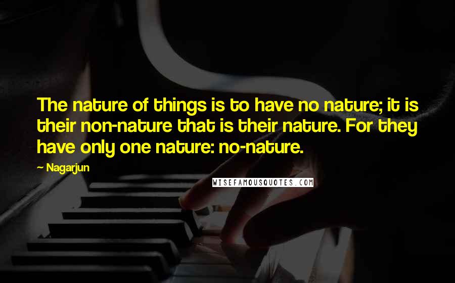 Nagarjun Quotes: The nature of things is to have no nature; it is their non-nature that is their nature. For they have only one nature: no-nature.