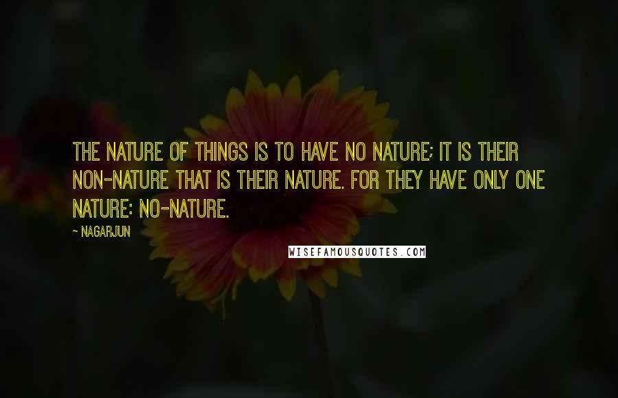 Nagarjun Quotes: The nature of things is to have no nature; it is their non-nature that is their nature. For they have only one nature: no-nature.