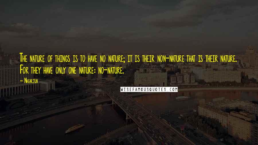 Nagarjun Quotes: The nature of things is to have no nature; it is their non-nature that is their nature. For they have only one nature: no-nature.