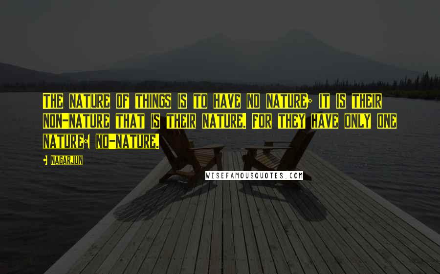Nagarjun Quotes: The nature of things is to have no nature; it is their non-nature that is their nature. For they have only one nature: no-nature.