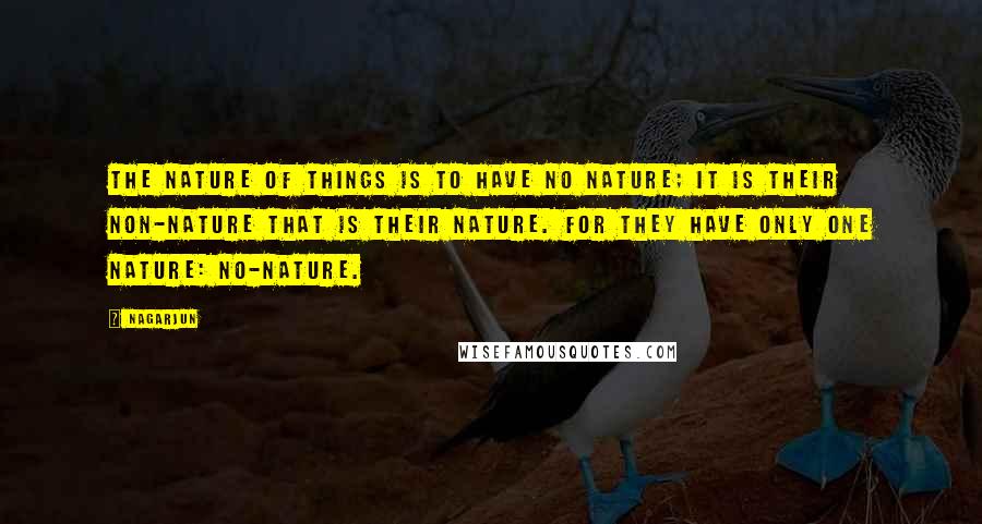 Nagarjun Quotes: The nature of things is to have no nature; it is their non-nature that is their nature. For they have only one nature: no-nature.