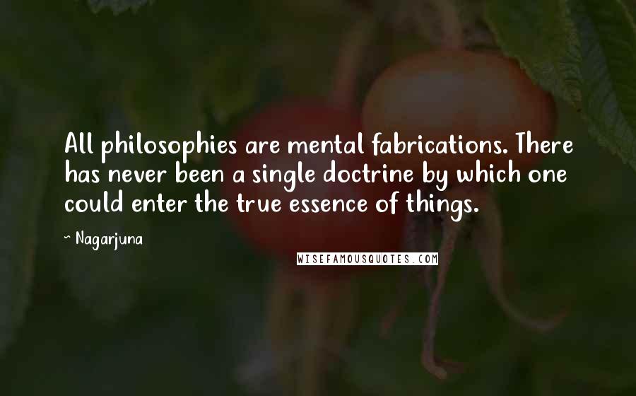 Nagarjuna Quotes: All philosophies are mental fabrications. There has never been a single doctrine by which one could enter the true essence of things.