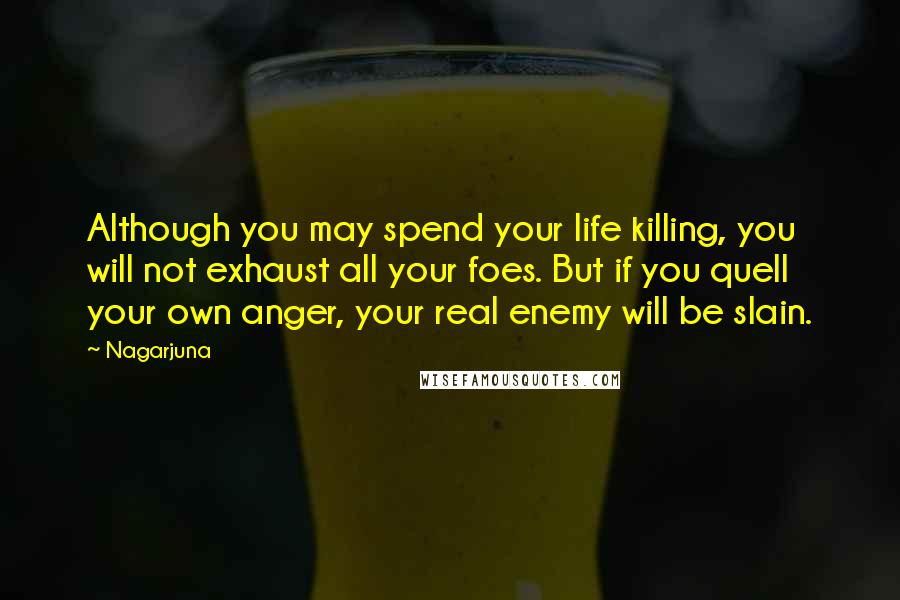 Nagarjuna Quotes: Although you may spend your life killing, you will not exhaust all your foes. But if you quell your own anger, your real enemy will be slain.