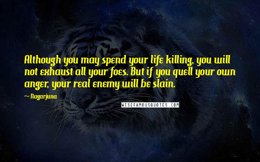 Nagarjuna Quotes: Although you may spend your life killing, you will not exhaust all your foes. But if you quell your own anger, your real enemy will be slain.