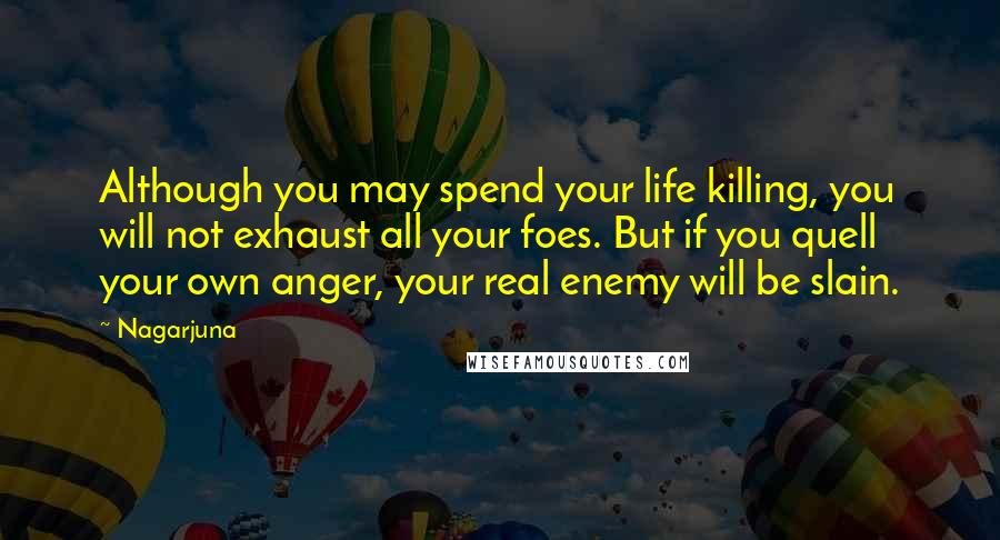 Nagarjuna Quotes: Although you may spend your life killing, you will not exhaust all your foes. But if you quell your own anger, your real enemy will be slain.