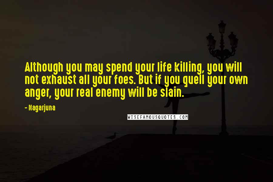 Nagarjuna Quotes: Although you may spend your life killing, you will not exhaust all your foes. But if you quell your own anger, your real enemy will be slain.