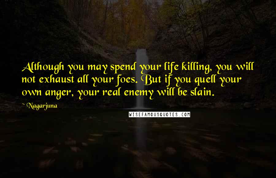 Nagarjuna Quotes: Although you may spend your life killing, you will not exhaust all your foes. But if you quell your own anger, your real enemy will be slain.