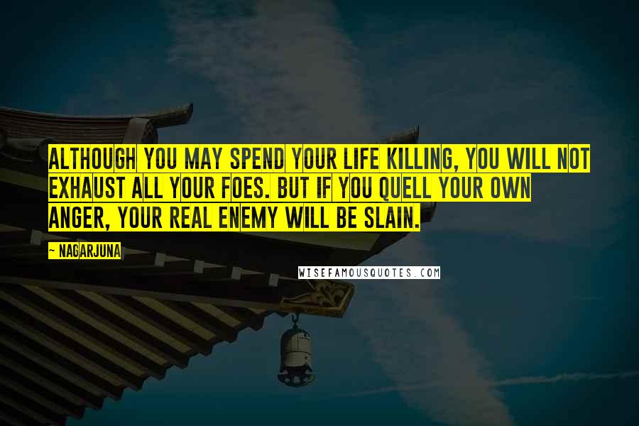 Nagarjuna Quotes: Although you may spend your life killing, you will not exhaust all your foes. But if you quell your own anger, your real enemy will be slain.