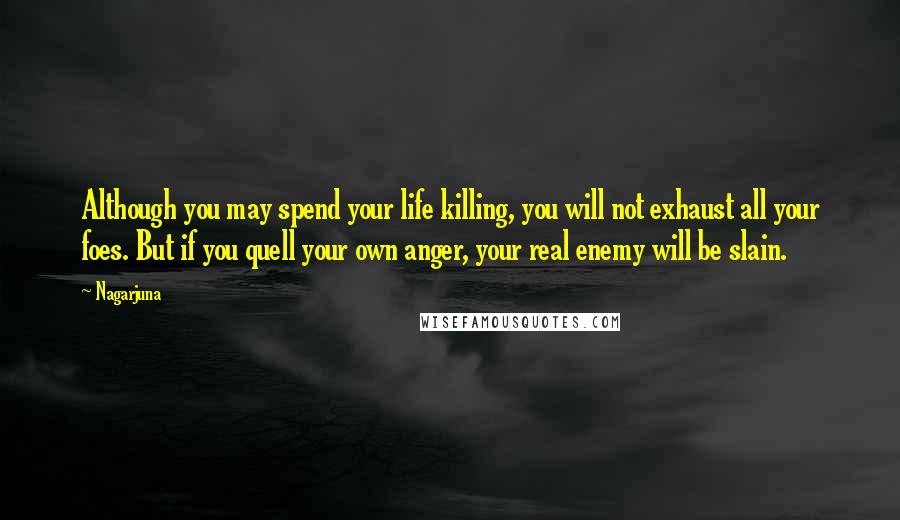 Nagarjuna Quotes: Although you may spend your life killing, you will not exhaust all your foes. But if you quell your own anger, your real enemy will be slain.