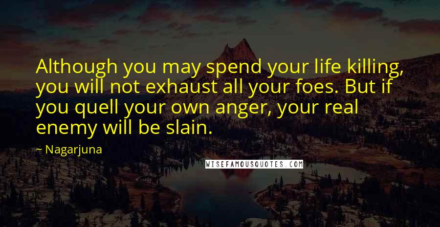 Nagarjuna Quotes: Although you may spend your life killing, you will not exhaust all your foes. But if you quell your own anger, your real enemy will be slain.