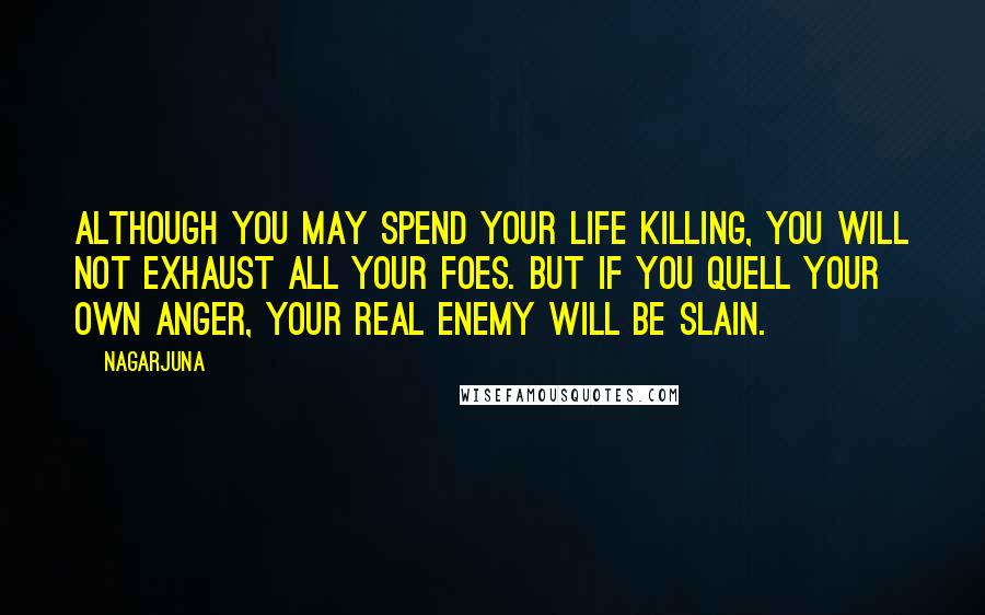 Nagarjuna Quotes: Although you may spend your life killing, you will not exhaust all your foes. But if you quell your own anger, your real enemy will be slain.