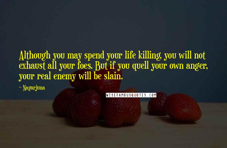 Nagarjuna Quotes: Although you may spend your life killing, you will not exhaust all your foes. But if you quell your own anger, your real enemy will be slain.