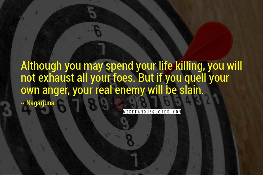 Nagarjuna Quotes: Although you may spend your life killing, you will not exhaust all your foes. But if you quell your own anger, your real enemy will be slain.