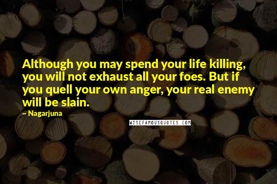 Nagarjuna Quotes: Although you may spend your life killing, you will not exhaust all your foes. But if you quell your own anger, your real enemy will be slain.