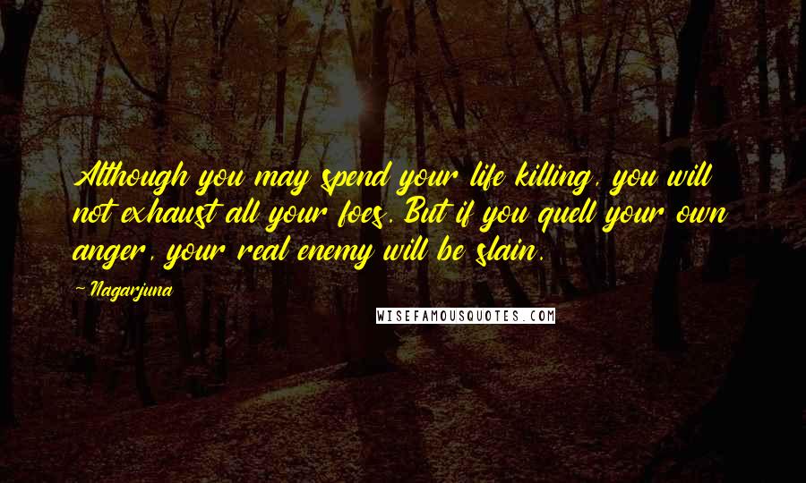 Nagarjuna Quotes: Although you may spend your life killing, you will not exhaust all your foes. But if you quell your own anger, your real enemy will be slain.