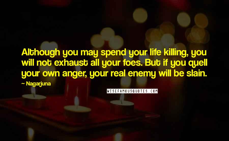 Nagarjuna Quotes: Although you may spend your life killing, you will not exhaust all your foes. But if you quell your own anger, your real enemy will be slain.