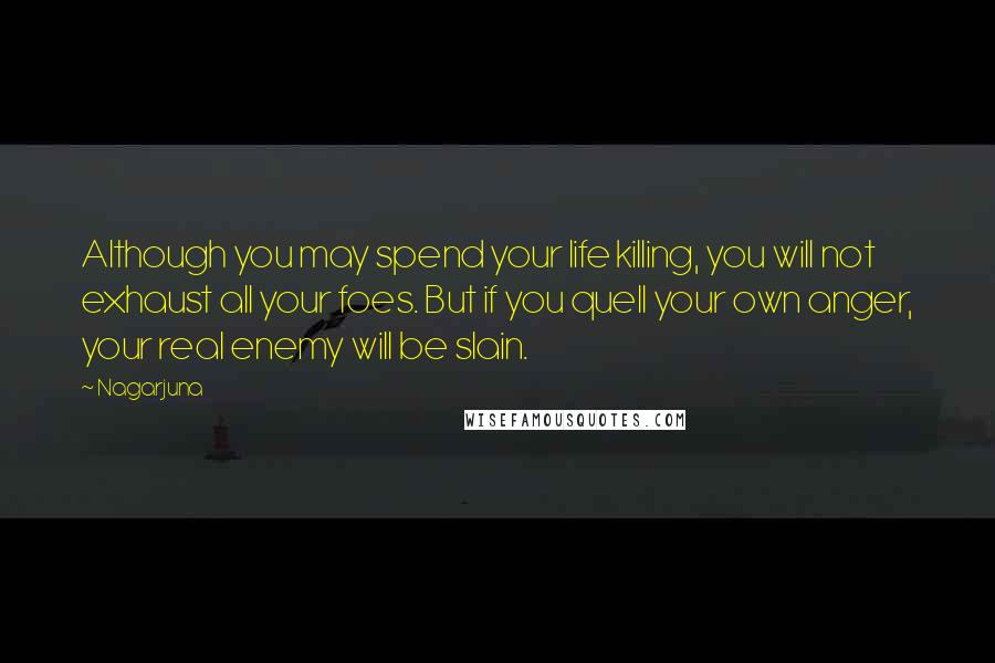 Nagarjuna Quotes: Although you may spend your life killing, you will not exhaust all your foes. But if you quell your own anger, your real enemy will be slain.