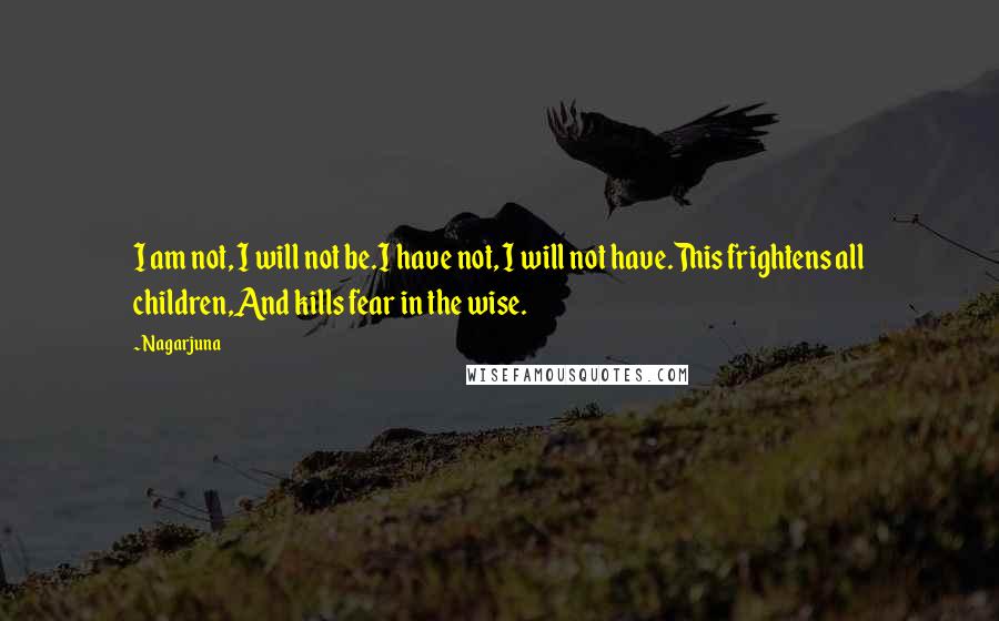 Nagarjuna Quotes: I am not, I will not be.I have not, I will not have.This frightens all children,And kills fear in the wise.