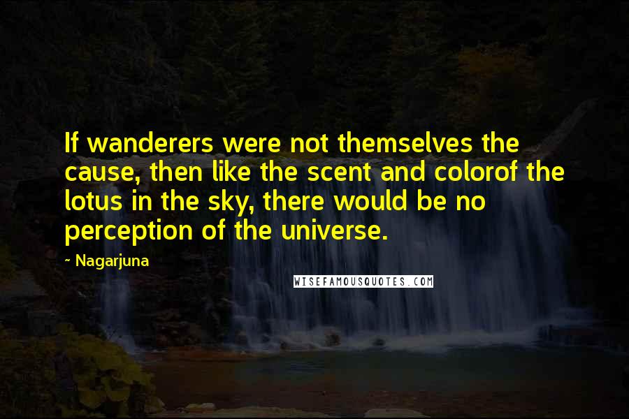 Nagarjuna Quotes: If wanderers were not themselves the cause, then like the scent and colorof the lotus in the sky, there would be no perception of the universe.