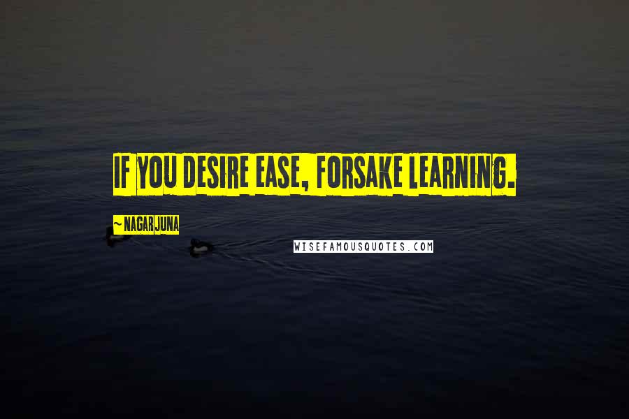 Nagarjuna Quotes: If you desire ease, forsake learning.