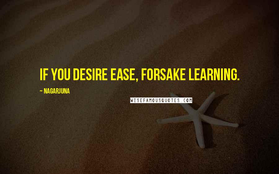 Nagarjuna Quotes: If you desire ease, forsake learning.
