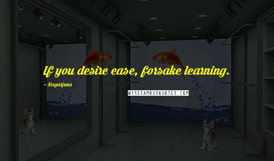 Nagarjuna Quotes: If you desire ease, forsake learning.