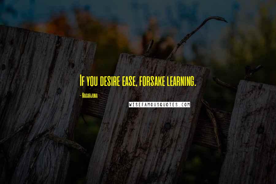 Nagarjuna Quotes: If you desire ease, forsake learning.