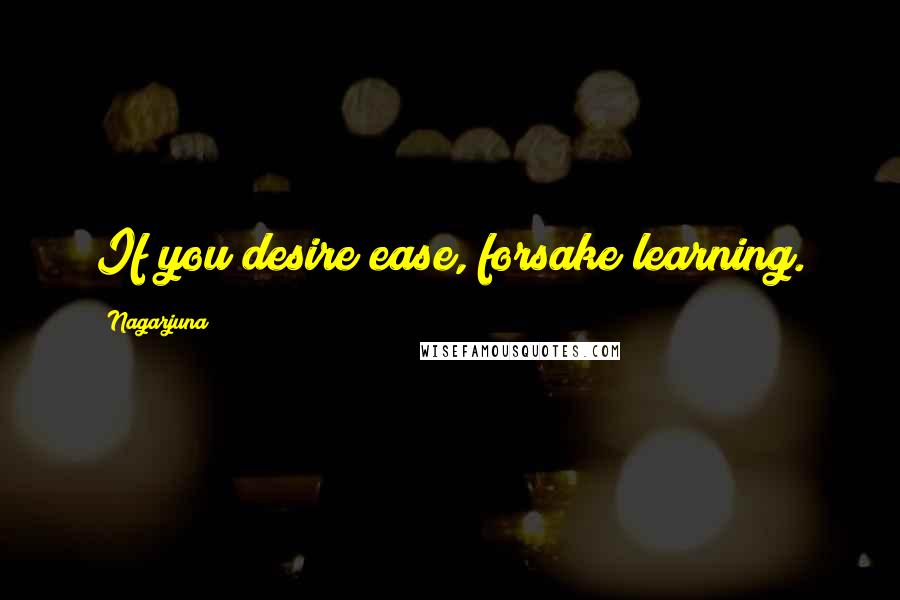 Nagarjuna Quotes: If you desire ease, forsake learning.
