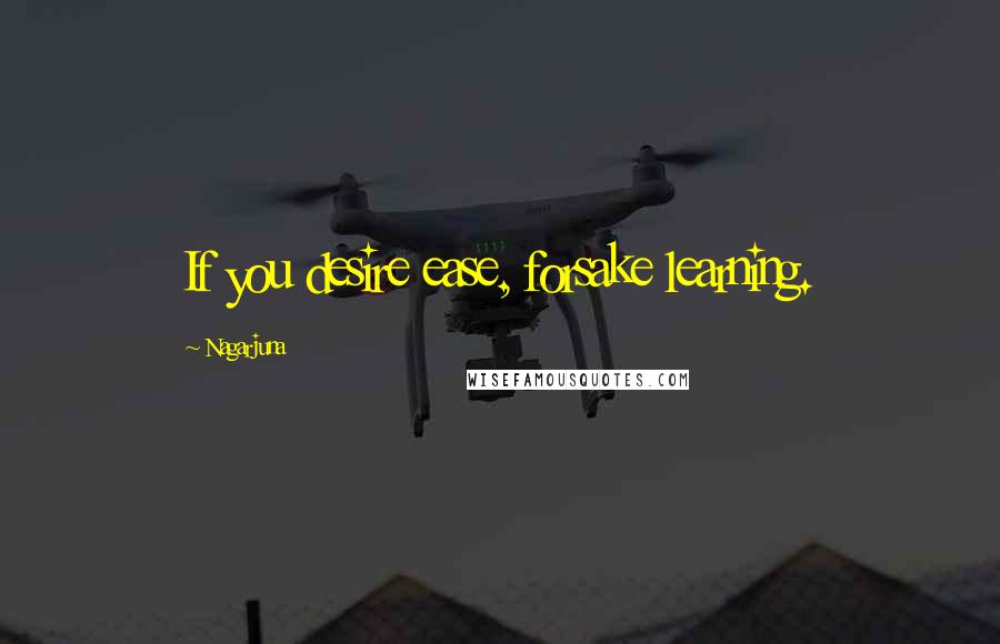 Nagarjuna Quotes: If you desire ease, forsake learning.