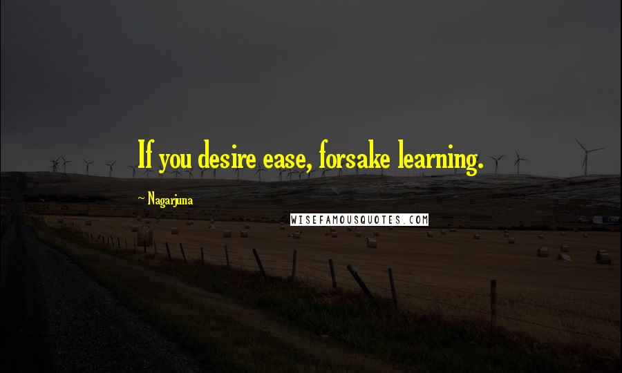 Nagarjuna Quotes: If you desire ease, forsake learning.
